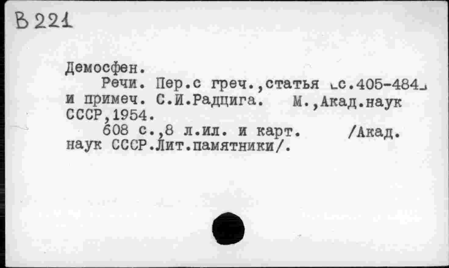 ﻿
Демосфен.
Речи. Пер.с греч.,статья иС.405-484 и примеч. С.И.Радцига.	М.,Акад.наук
СССР,1954.
608 с. 8 л.ил. и карт. /Акад, наук СССР.Лит.памятники/.